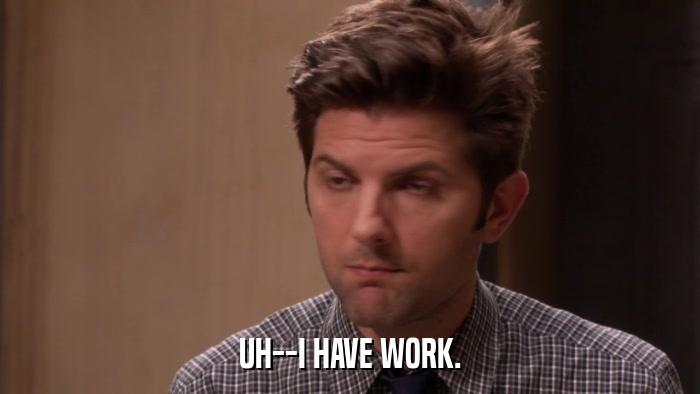 UH--I HAVE WORK.  