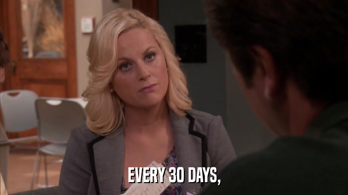 EVERY 30 DAYS,  