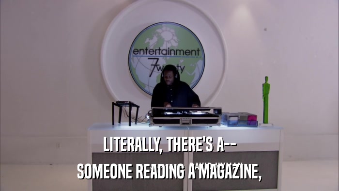 LITERALLY, THERE'S A-- SOMEONE READING A MAGAZINE, 