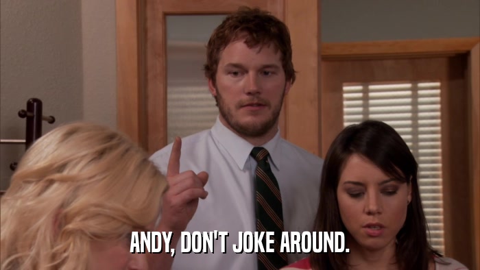 ANDY, DON'T JOKE AROUND.  