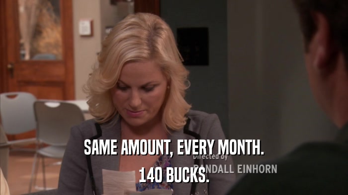 SAME AMOUNT, EVERY MONTH. 140 BUCKS. 