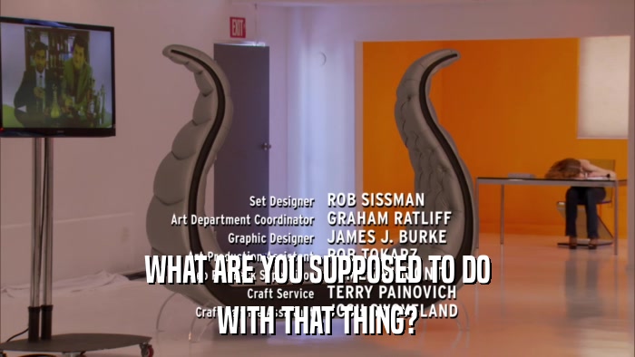 WHAT ARE YOU SUPPOSED TO DO WITH THAT THING? WITH THAT THING?