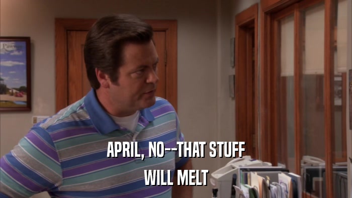 APRIL, NO--THAT STUFF WILL MELT 