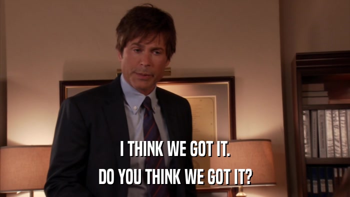 I THINK WE GOT IT. DO YOU THINK WE GOT IT? 