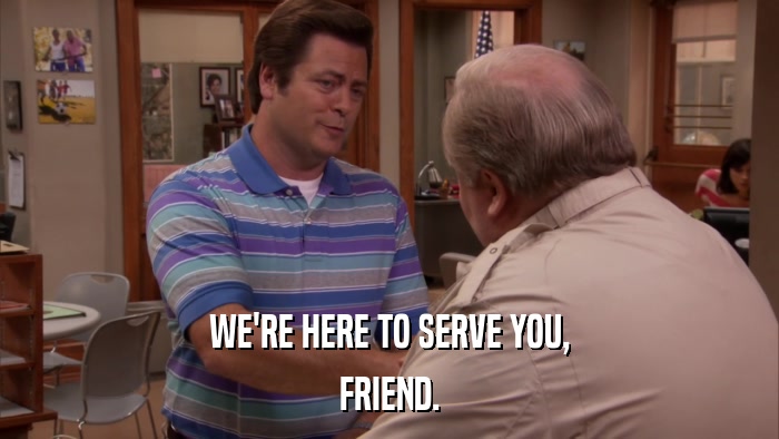 WE'RE HERE TO SERVE YOU, FRIEND. 