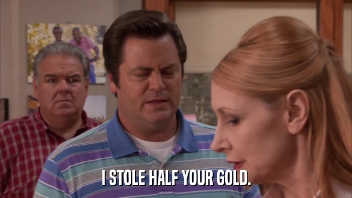 I STOLE HALF YOUR GOLD.  