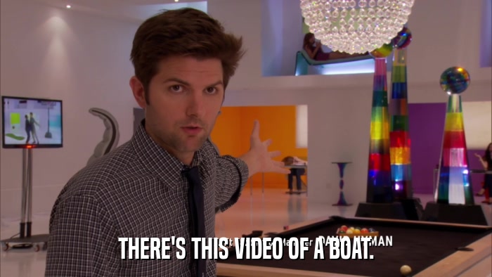 THERE'S THIS VIDEO OF A BOAT.  