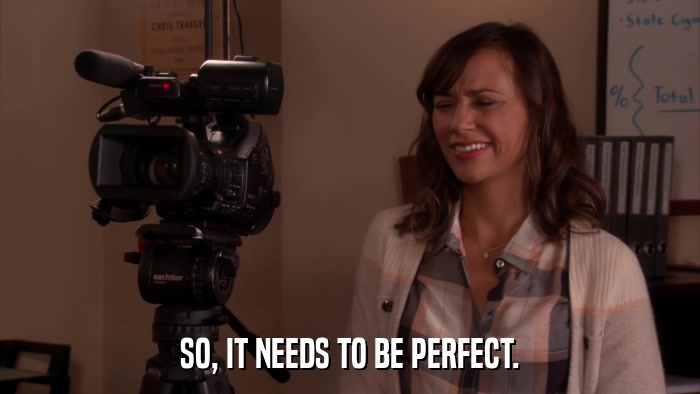 SO, IT NEEDS TO BE PERFECT.  