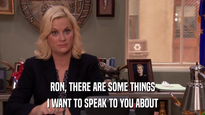 RON, THERE ARE SOME THINGS I WANT TO SPEAK TO YOU ABOUT 