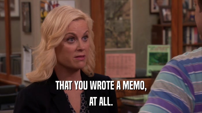 THAT YOU WROTE A MEMO, AT ALL. 