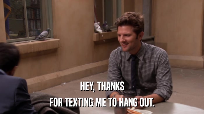HEY, THANKS FOR TEXTING ME TO HANG OUT. 
