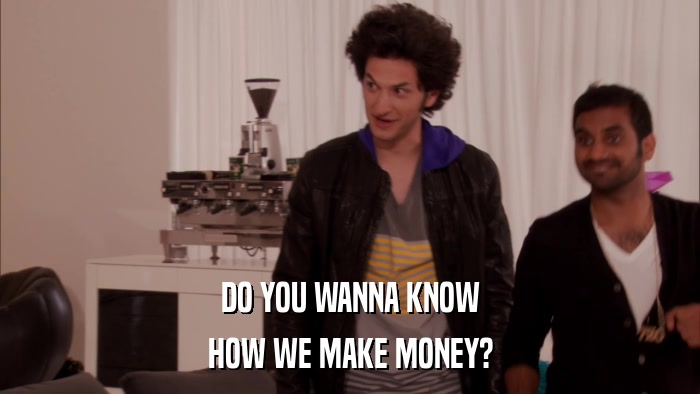DO YOU WANNA KNOW HOW WE MAKE MONEY? 