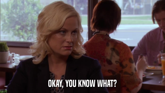 OKAY, YOU KNOW WHAT?  