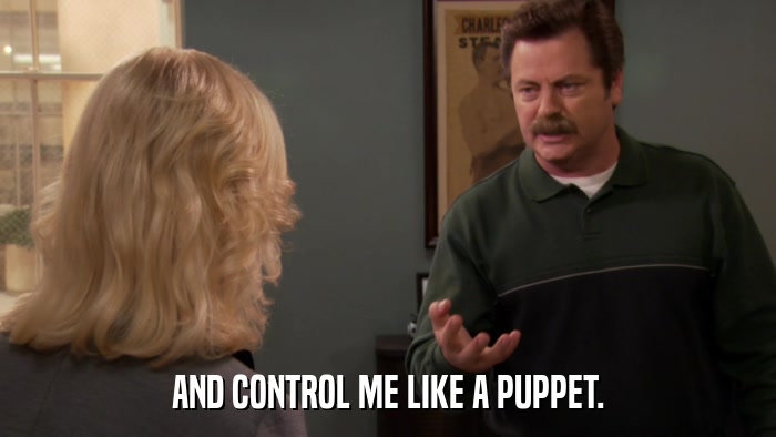 AND CONTROL ME LIKE A PUPPET.  