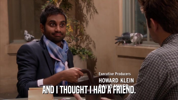 AND I THOUGHT I HAD A FRIEND.  