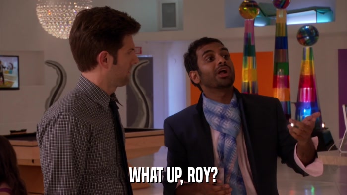 WHAT UP, ROY?  