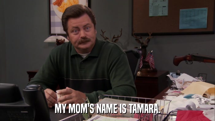 MY MOM'S NAME IS TAMARA.  