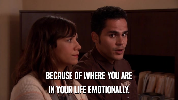 BECAUSE OF WHERE YOU ARE IN YOUR LIFE EMOTIONALLY. 