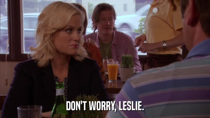 DON'T WORRY, LESLIE.  