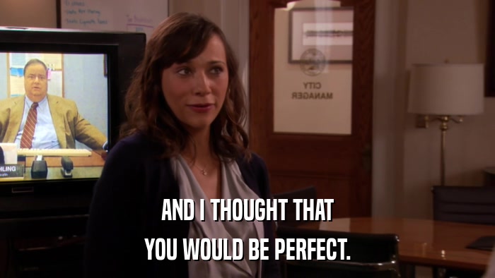 AND I THOUGHT THAT YOU WOULD BE PERFECT. 