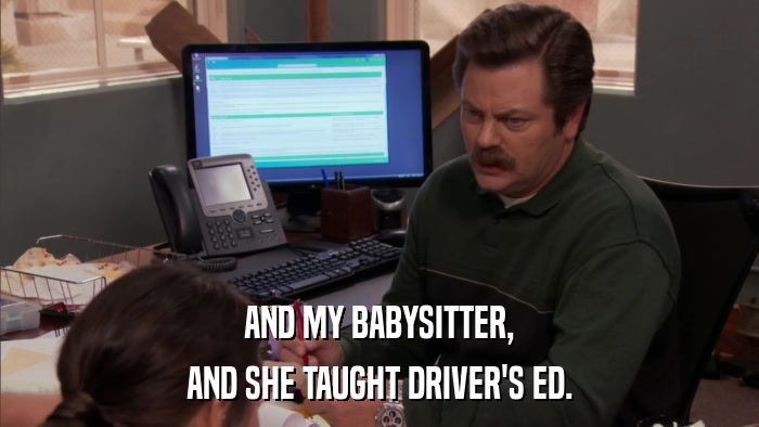 AND MY BABYSITTER, AND SHE TAUGHT DRIVER'S ED. 