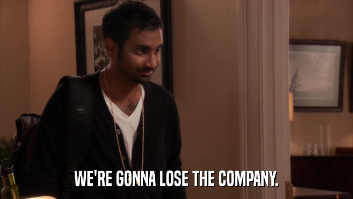 WE'RE GONNA LOSE THE COMPANY.  