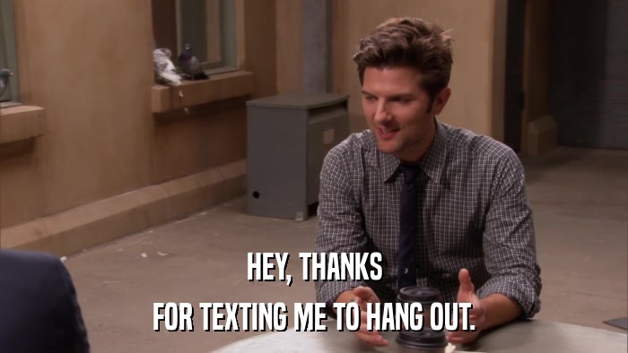 HEY, THANKS FOR TEXTING ME TO HANG OUT. 