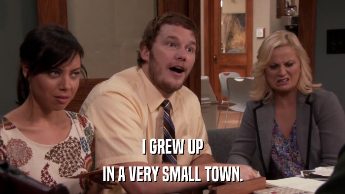 I GREW UP IN A VERY SMALL TOWN. 
