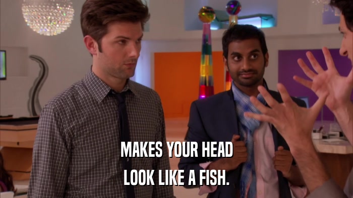 MAKES YOUR HEAD LOOK LIKE A FISH. 