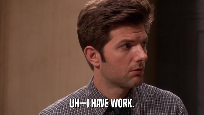 UH--I HAVE WORK.  