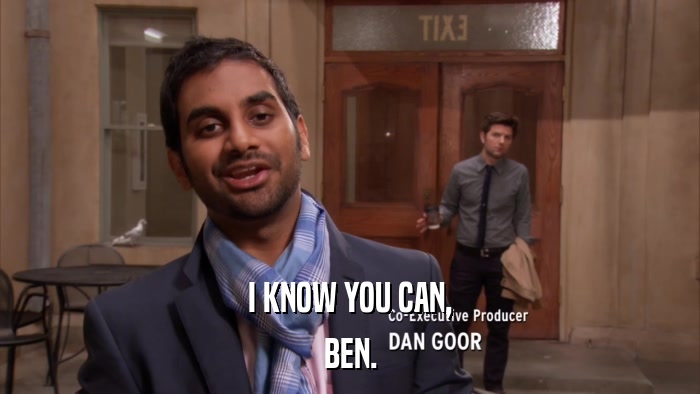I KNOW YOU CAN, BEN. 