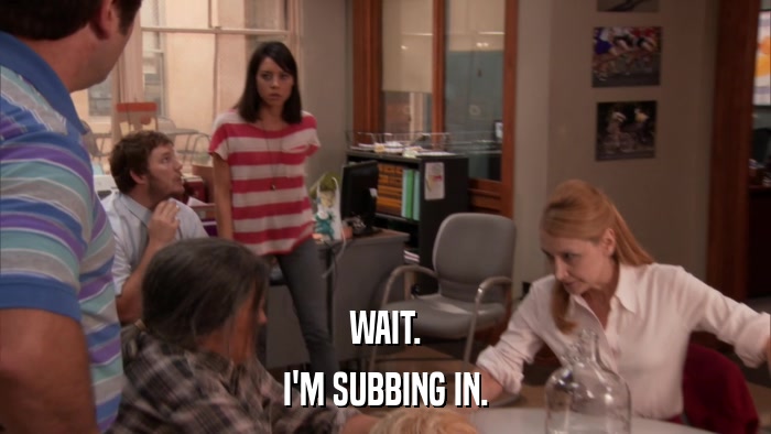 WAIT. I'M SUBBING IN. 