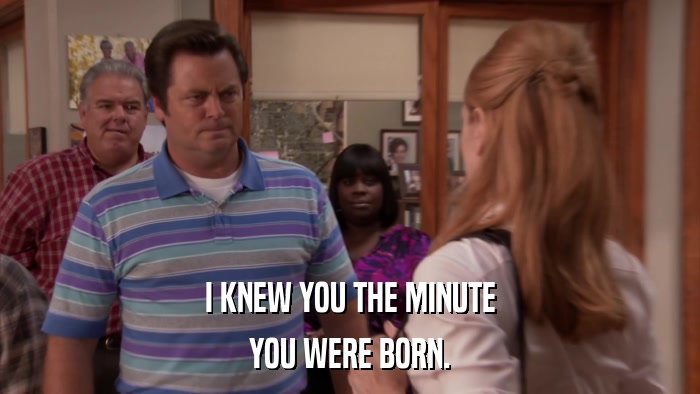 I KNEW YOU THE MINUTE YOU WERE BORN. 