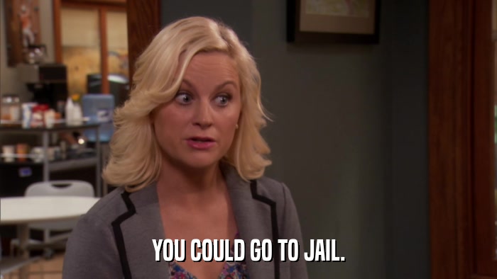 YOU COULD GO TO JAIL.  