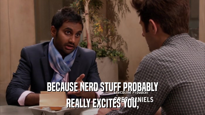 BECAUSE NERD STUFF PROBABLY REALLY EXCITES YOU, 