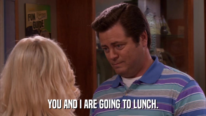 YOU AND I ARE GOING TO LUNCH.  