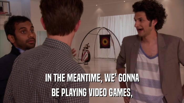 IN THE MEANTIME, WE' GONNA BE PLAYING VIDEO GAMES, 
