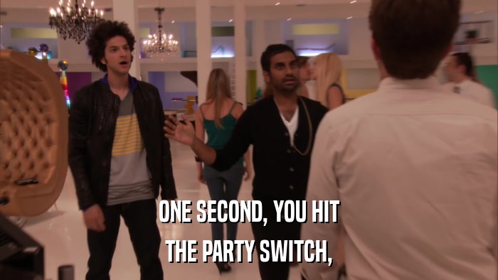 ONE SECOND, YOU HIT THE PARTY SWITCH, 