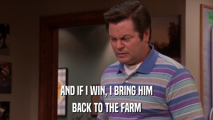 AND IF I WIN, I BRING HIM BACK TO THE FARM 