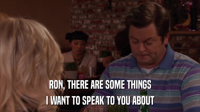 RON, THERE ARE SOME THINGS I WANT TO SPEAK TO YOU ABOUT 