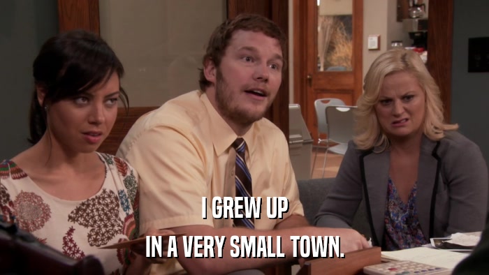 I GREW UP IN A VERY SMALL TOWN. 