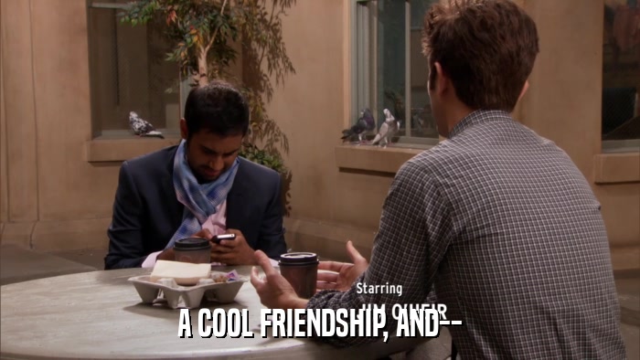 A COOL FRIENDSHIP, AND--  