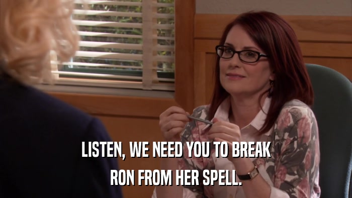 LISTEN, WE NEED YOU TO BREAK RON FROM HER SPELL. 