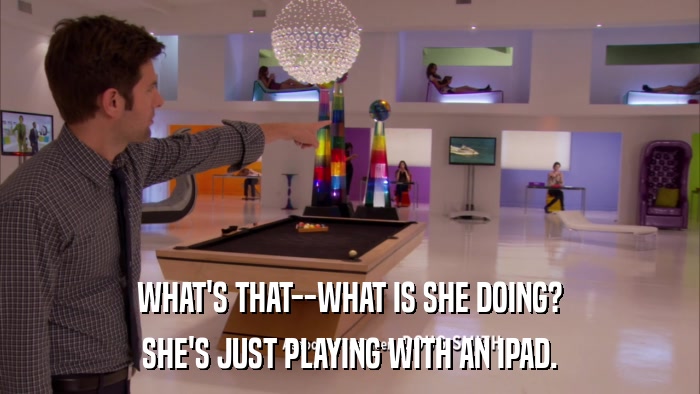 WHAT'S THAT--WHAT IS SHE DOING? SHE'S JUST PLAYING WITH AN IPAD. 