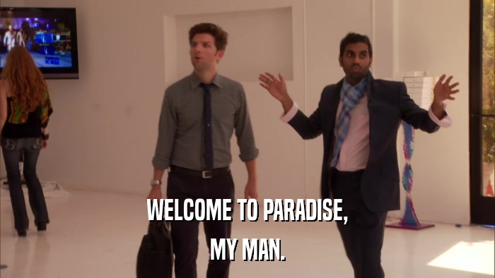 WELCOME TO PARADISE, MY MAN. 