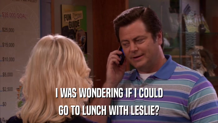 I WAS WONDERING IF I COULD GO TO LUNCH WITH LESLIE? 