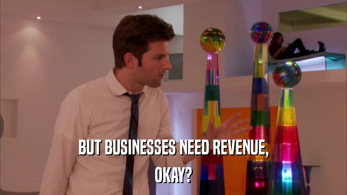 BUT BUSINESSES NEED REVENUE, OKAY? 