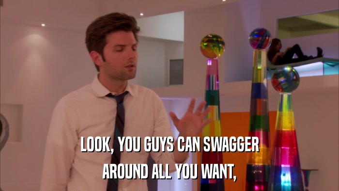 LOOK, YOU GUYS CAN SWAGGER AROUND ALL YOU WANT, 