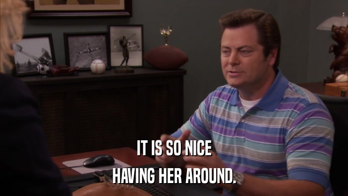 IT IS SO NICE HAVING HER AROUND. 