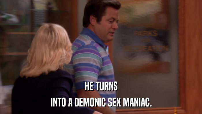HE TURNS INTO A DEMONIC SEX MANIAC. 